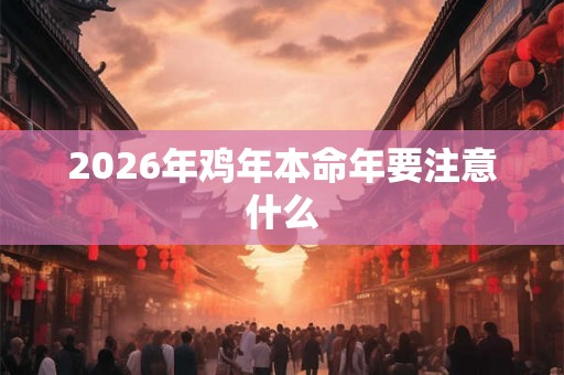 2026年鸡年本命年要注意什么