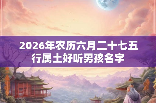 2026年农历六月二十七五行属土好听男孩名字