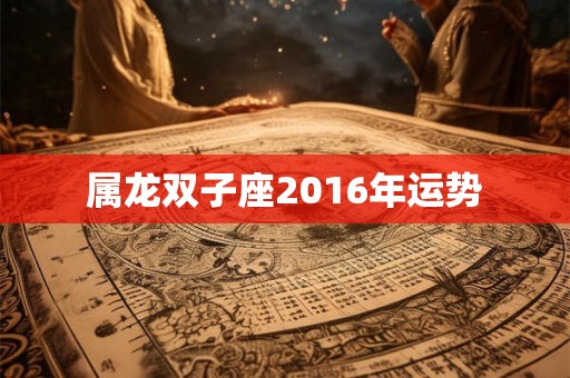 属龙双子座2016年运势