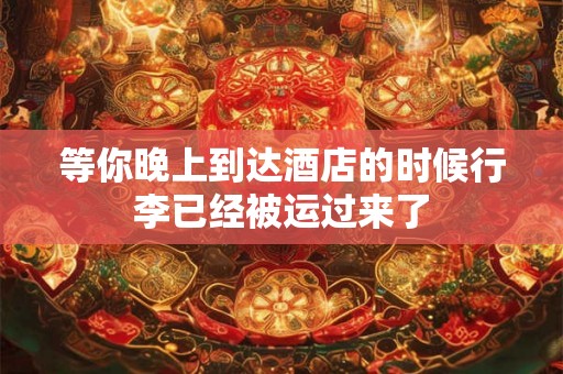 等你晚上到达酒店的时候行李已经被运过来了