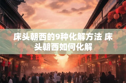 床头朝西的9种化解方法 床头朝西如何化解