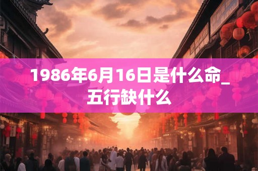 1986年6月16日是什么命_五行缺什么
