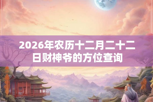 2026年农历十二月二十二日财神爷的方位查询 2026年农历十二月二十二日财神爷的方位查询