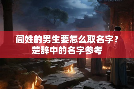 阎姓的男生要怎么取名字？楚辞中的名字参考