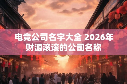 电竞公司名字大全 2026年财源滚滚的公司名称