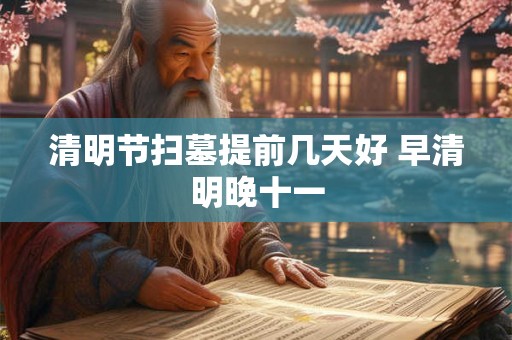 清明节扫墓提前几天好 早清明晚十一