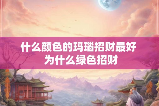 什么颜色的玛瑙招财最好  为什么绿色招财