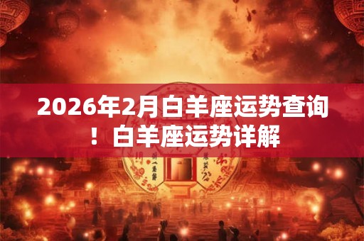 2026年2月白羊座运势查询！白羊座运势详解