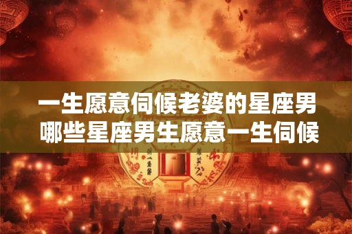 一生愿意伺候老婆的星座男 哪些星座男生愿意一生伺候老婆