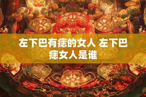 左下巴有痣的女人 左下巴痣女人是谁 左下巴有痣的女人 左下巴痣女人是谁
