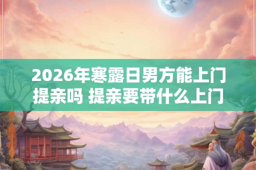 2026年寒露日男方能上门提亲吗 提亲要带什么上门
