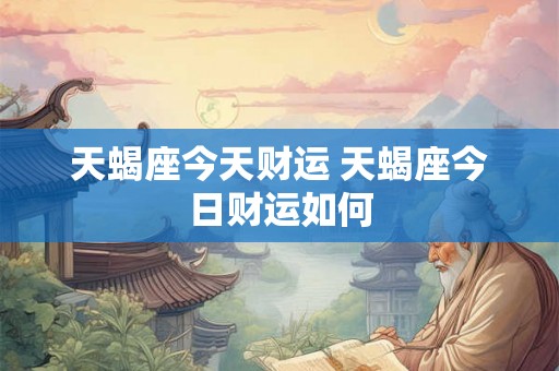 天蝎座今天财运 天蝎座今日财运如何