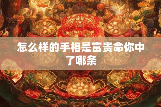 怎么样的手相是富贵命你中了哪条 怎么样的手相是富贵命你中了哪条