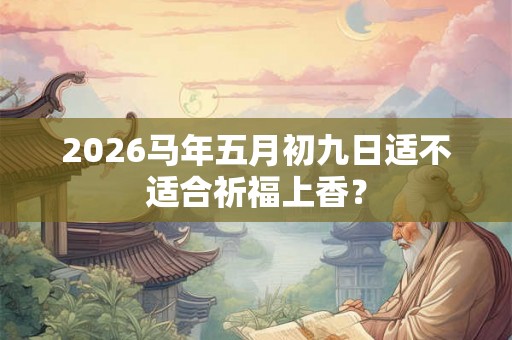 2026马年五月初九日适不适合祈福上香？