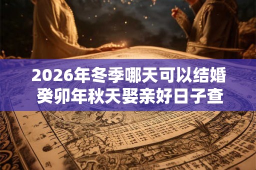 2026年冬季哪天可以结婚 癸卯年秋天娶亲好日子查询