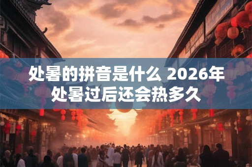 处暑的拼音是什么 2026年处暑过后还会热多久