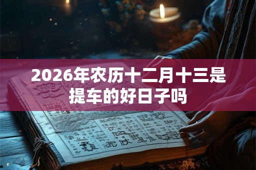 2026年农历十二月十三是提车的好日子吗