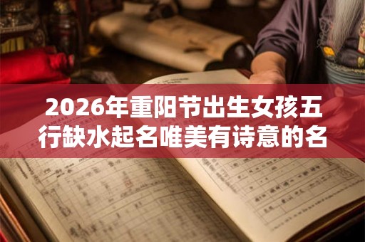 2026年重阳节出生女孩五行缺水起名唯美有诗意的名字