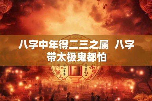 八字中年得二三之属  八字带太极鬼都怕