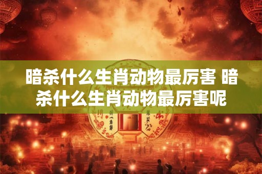 暗杀什么生肖动物最厉害 暗杀什么生肖动物最厉害呢