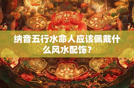 纳音五行水命人应该佩戴什么风水配饰？