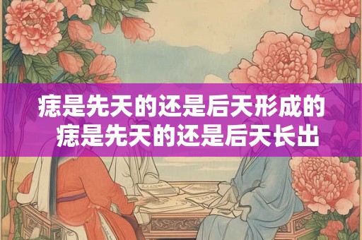 痣是先天的还是后天形成的  痣是先天的还是后天长出来