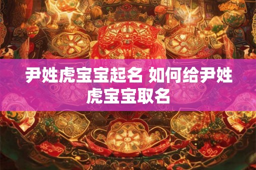 尹姓虎宝宝起名 如何给尹姓虎宝宝取名
