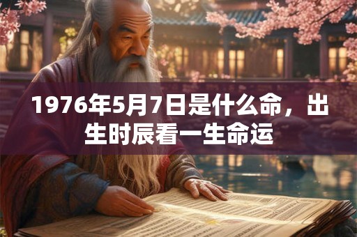 1976年5月7日是什么命,出生时辰看一生命运 1976年5月7日是什么命,出生时辰看一生命运