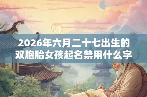 2026年六月二十七出生的双胞胎女孩起名禁用什么字，五行属什么
