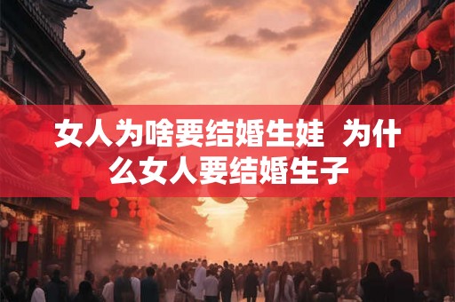 女人为啥要结婚生娃  为什么女人要结婚生子