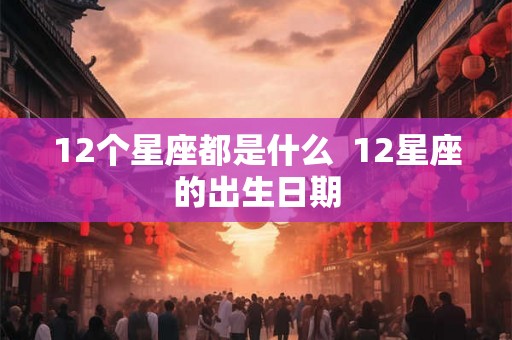 12个星座都是什么  12星座的出生日期