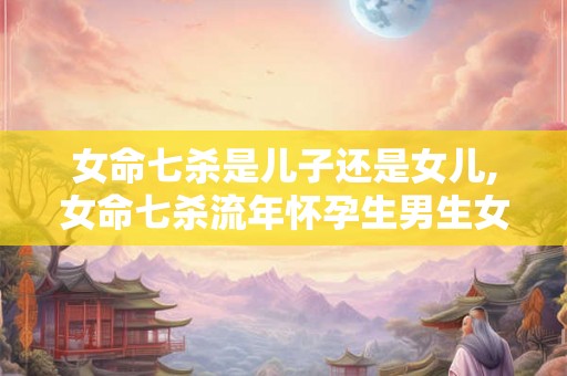 女命七杀是儿子还是女儿,女命七杀流年怀孕生男生女