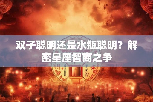 双子聪明还是水瓶聪明？解密星座智商之争
