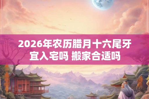 2026年农历腊月十六尾牙宜入宅吗 搬家合适吗