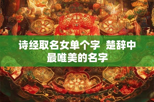 诗经取名女单个字  楚辞中最唯美的名字