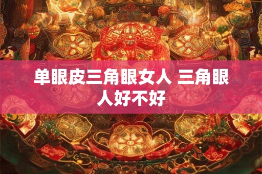 单眼皮三角眼女人 三角眼人好不好