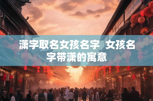 潇字取名女孩名字  女孩名字带潇的寓意