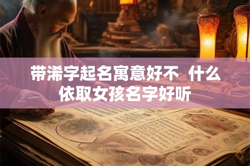带浠字起名寓意好不 什么依取女孩名字好听 带浠字起名寓意好不 什么依取女孩名字好听