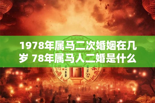 1978年属马二次婚姻在几岁 78年属马人二婚是什么时候