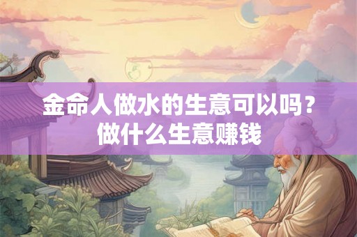 金命人做水的生意可以吗？做什么生意赚钱