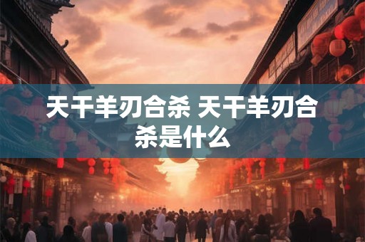 天干羊刃合杀 天干羊刃合杀是什么