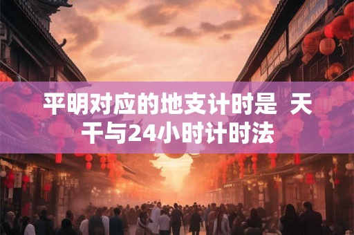 平明对应的地支计时是  天干与24小时计时法