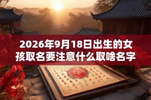 2026年9月18日出生的女孩取名要注意什么取啥名字好