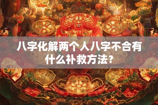 八字化解两个人八字不合有什么补救方法? 八字化解两个人八字不合有什么补救方法?