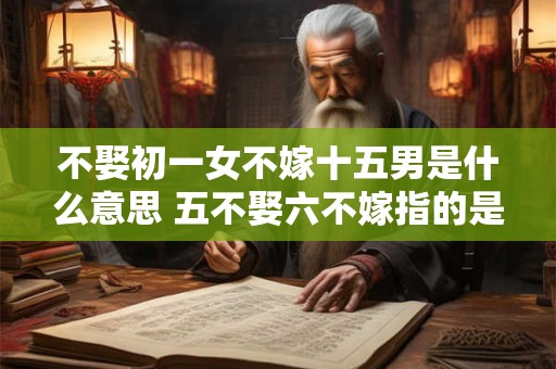 不娶初一女不嫁十五男是什么意思 五不娶六不嫁指的是什么