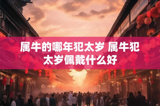 属牛的哪年犯太岁 属牛犯太岁佩戴什么好