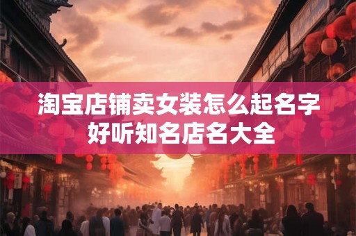 淘宝店铺卖女装怎么起名字 好听知名店名大全