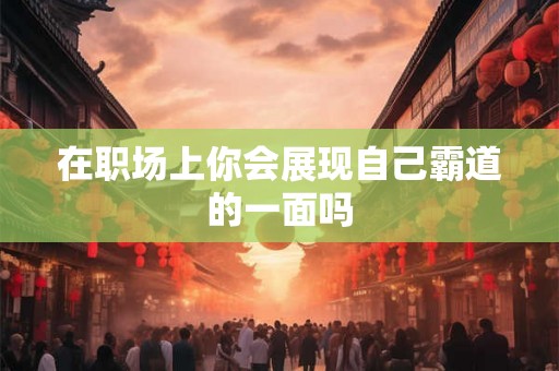 在职场上你会展现自己霸道的一面吗