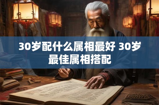 30岁配什么属相最好 30岁最佳属相搭配 30岁配什么属相最好 30岁最佳属相搭配