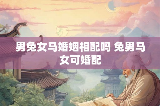 男兔女马婚姻相配吗 兔男马女可婚配
